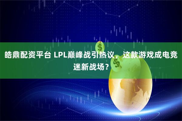 皓鼎配资平台 LPL巅峰战引热议，这款游戏成电竞迷新战场？