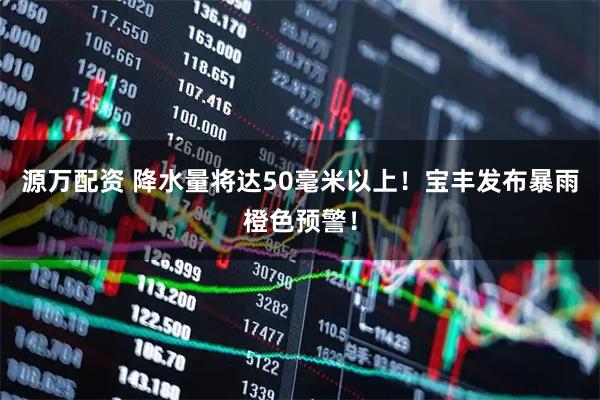 源万配资 降水量将达50毫米以上！宝丰发布暴雨橙色预警！