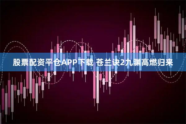 股票配资平仓APP下载 苍兰诀2九渊高燃归来