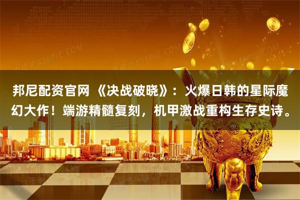 邦尼配资官网 《决战破晓》：火爆日韩的星际魔幻大作！端游精髓复刻，机甲激战重构生存史诗。