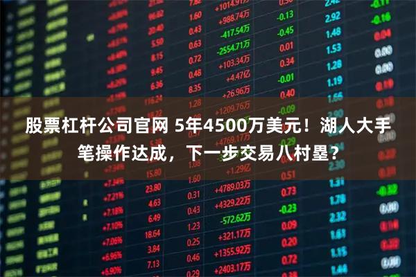 股票杠杆公司官网 5年4500万美元！湖人大手笔操作达成，下一步交易八村塁？