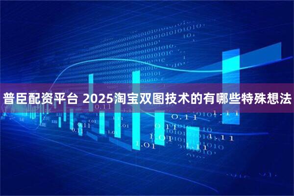 普臣配资平台 2025淘宝双图技术的有哪些特殊想法