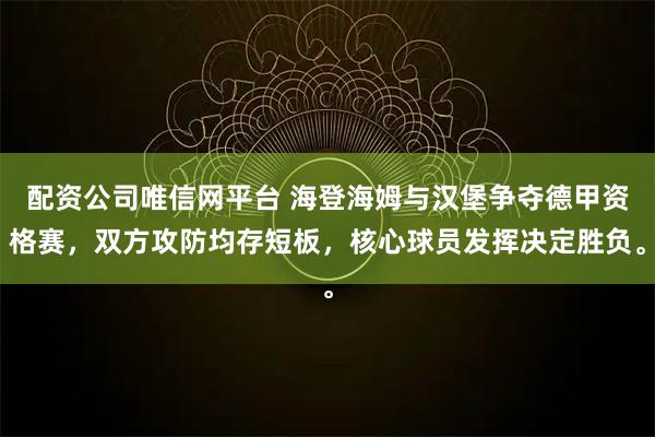 配资公司唯信网平台 海登海姆与汉堡争夺德甲资格赛，双方攻防均存短板，核心球员发挥决定胜负。