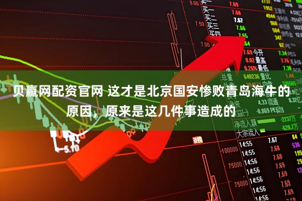 贝赢网配资官网 这才是北京国安惨败青岛海牛的原因，原来是这几件事造成的