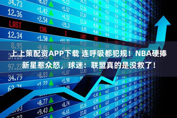 上上策配资APP下载 连呼吸都犯规!NBA硬捧新星惹众怒,球迷:联盟真的是没救了!
