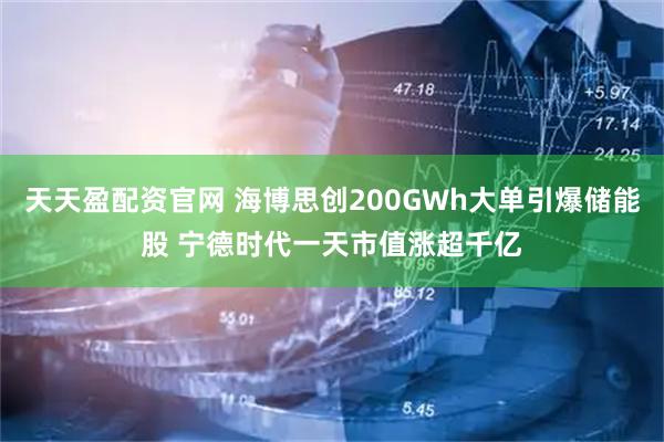 天天盈配资官网 海博思创200GWh大单引爆储能股 宁德时代一天市值涨超千亿