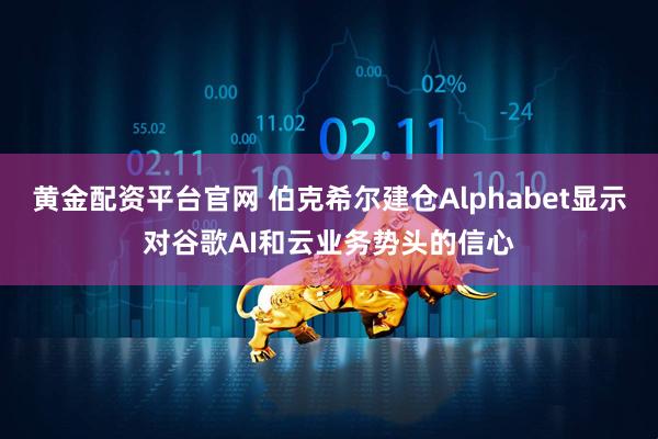 黄金配资平台官网 伯克希尔建仓Alphabet显示对谷歌AI和云业务势头的信心