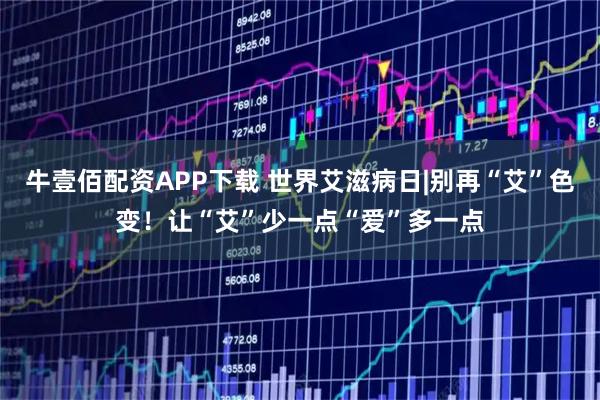 牛壹佰配资APP下载 世界艾滋病日|别再“艾”色变！让“艾”少一点“爱”多一点