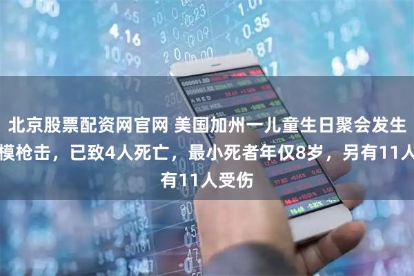 北京股票配资网官网 美国加州一儿童生日聚会发生大规模枪击，已致4人死亡，最小死者年仅8岁，另有11人受伤