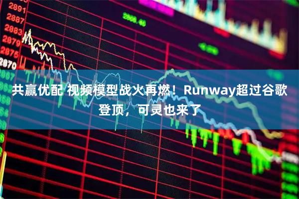 共赢优配 视频模型战火再燃！Runway超过谷歌登顶，可灵也来了