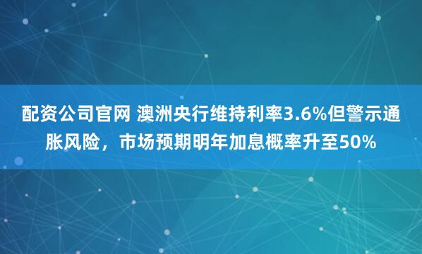 配资公司官网 澳洲央行维持利率3.6%但警示通胀风险，市场预期明年加息概率升至50%