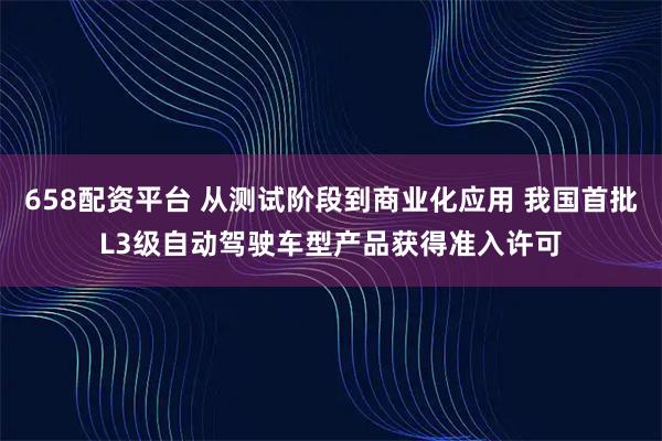 658配资平台 从测试阶段到商业化应用 我国首批L3级自动驾驶车型产品获得准入许可