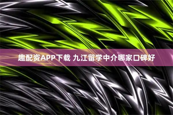 趣配资APP下载 九江留学中介哪家口碑好