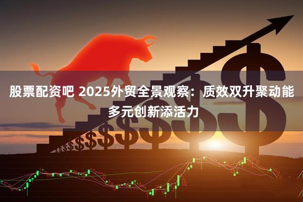 股票配资吧 2025外贸全景观察：质效双升聚动能 多元创新添活力