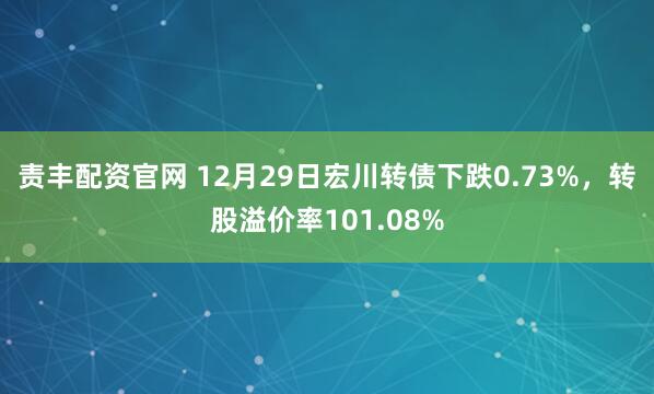 责丰配资官网 12月29日宏川转债下跌0.73%，转股溢价率101.08%