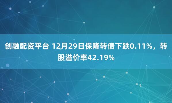 创融配资平台 12月29日保隆转债下跌0.11%，转股溢价率42.19%