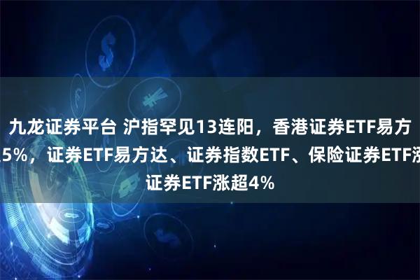 九龙证券平台 沪指罕见13连阳，香港证券ETF易方达涨超5%，证券ETF易方达、证券指数ETF、保险证券ETF涨超4%