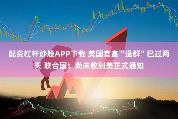 配资杠杆炒股APP下载 美国官宣“退群”已过两天 联合国：尚未收到美正式通知