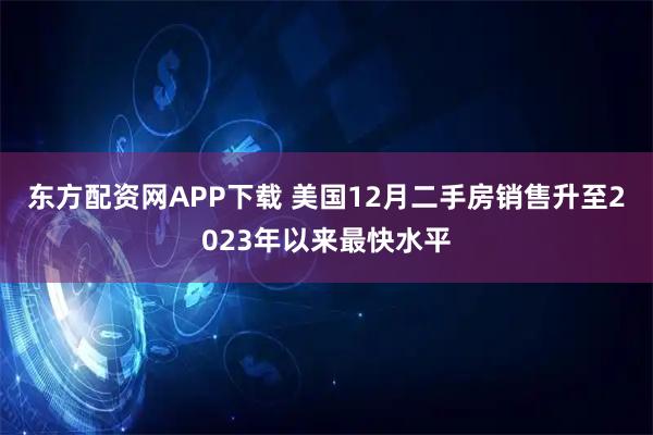 东方配资网APP下载 美国12月二手房销售升至2023年以来最快水平