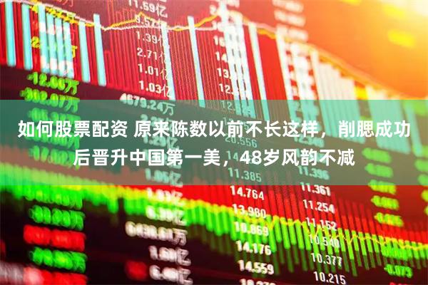 如何股票配资 原来陈数以前不长这样，削腮成功后晋升中国第一美，48岁风韵不减