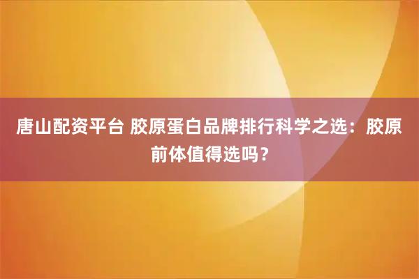 唐山配资平台 胶原蛋白品牌排行科学之选：胶原前体值得选吗？
