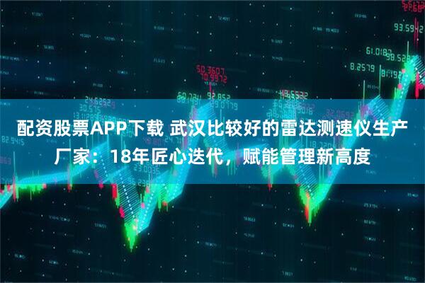配资股票APP下载 武汉比较好的雷达测速仪生产厂家：18年匠心迭代，赋能管理新高度
