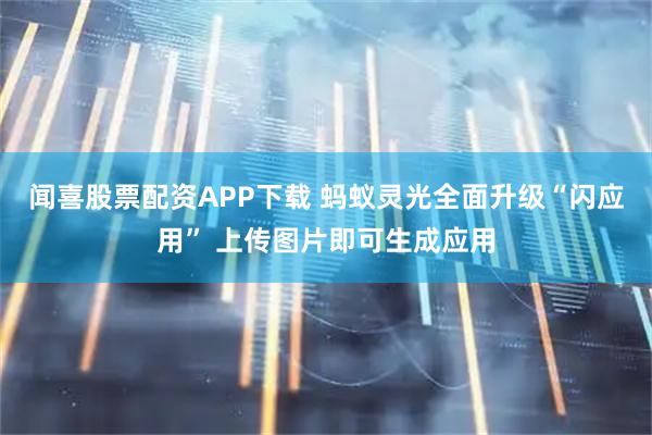闻喜股票配资APP下载 蚂蚁灵光全面升级“闪应用” 上传图片即可生成应用