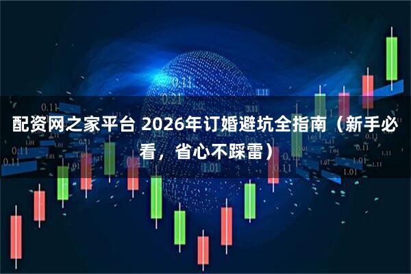 配资网之家平台 2026年订婚避坑全指南（新手必看，省心不踩雷）