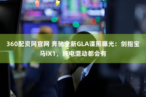 360配资网官网 奔驰全新GLA谍照曝光：剑指宝马iX1，纯电混动都会有